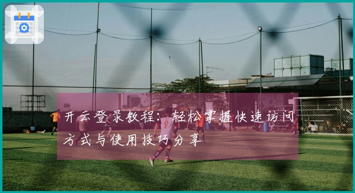 开云登录教程：轻松掌握快速访问方式与使用技巧分享