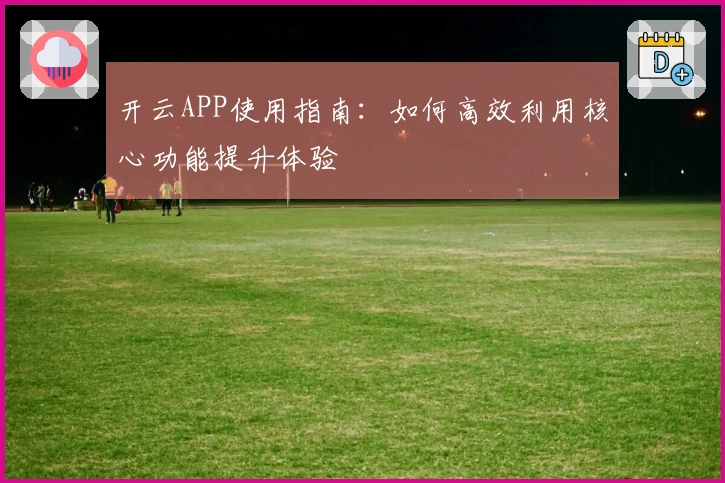 开云APP使用指南：如何高效利用核心功能提升体验