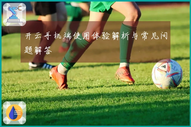 开云手机端使用体验解析与常见问题解答