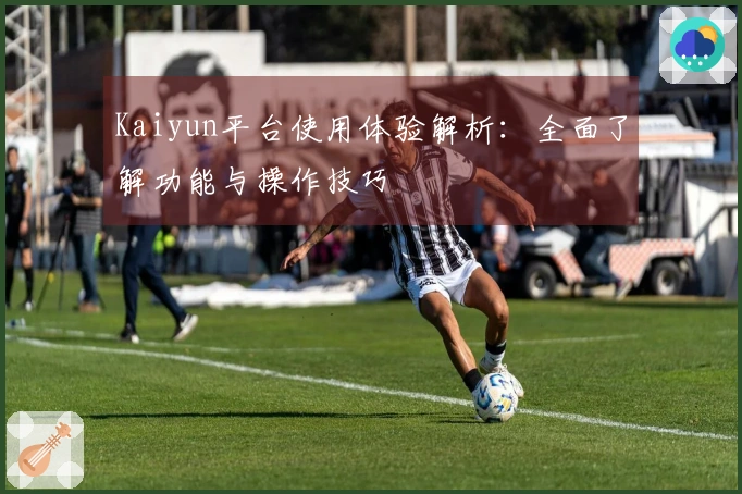 Kaiyun平台使用体验解析：全面了解功能与操作技巧