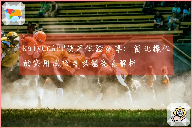 kaiyunAPP使用体验分享：简化操作的实用技巧与功能亮点解析