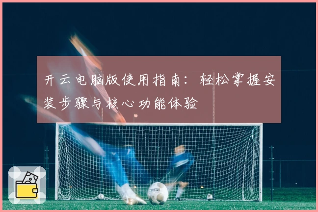 开云电脑版使用指南：轻松掌握安装步骤与核心功能体验