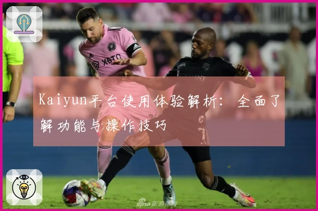 Kaiyun平台使用体验解析：全面了解功能与操作技巧