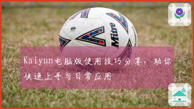Kaiyun电脑版使用技巧分享，助你快速上手与日常应用