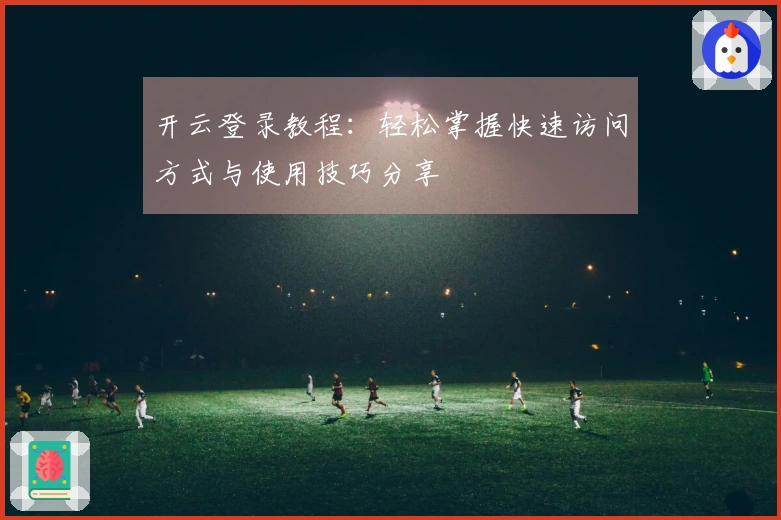 开云登录教程：轻松掌握快速访问方式与使用技巧分享