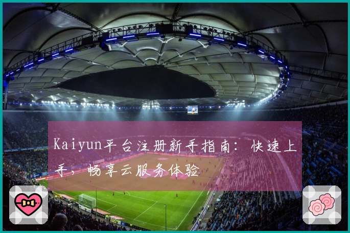 Kaiyun平台注册新手指南：快速上手，畅享云服务体验