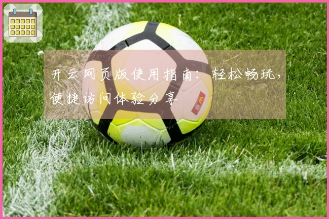 开云网页版使用指南：轻松畅玩，便捷访问体验分享