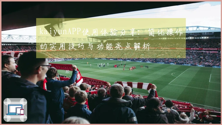 kaiyunAPP使用体验分享：简化操作的实用技巧与功能亮点解析