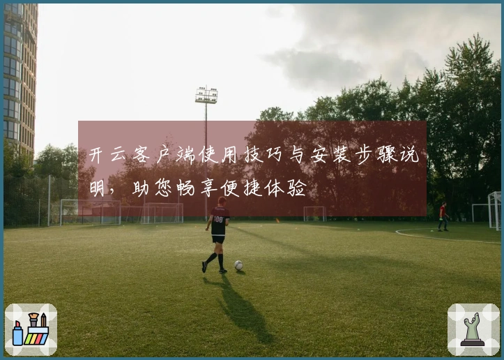 开云客户端使用技巧与安装步骤说明，助您畅享便捷体验