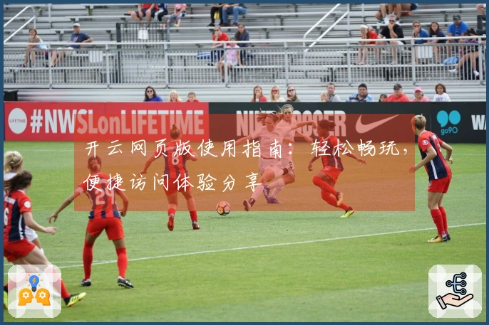 开云网页版使用指南：轻松畅玩，便捷访问体验分享