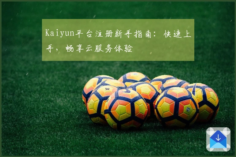 Kaiyun平台注册新手指南：快速上手，畅享云服务体验