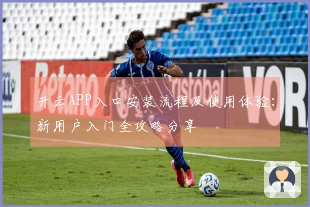 开云APP入口安装流程及使用体验：新用户入门全攻略分享