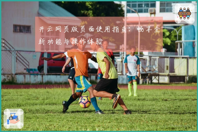 开云网页版页面使用指南：畅享全新功能与操作体验
