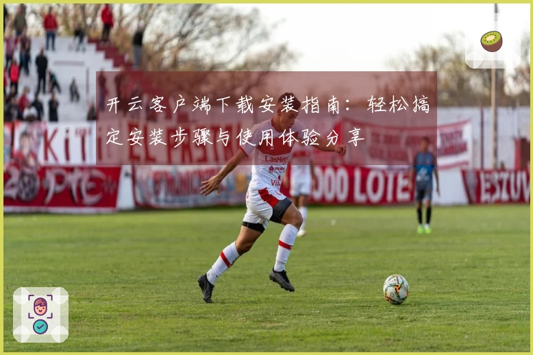 开云客户端下载安装指南：轻松搞定安装步骤与使用体验分享